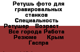 Ретушь фото для гравировальных станков › Специальность ­ Ретушер › Возраст ­ 40 - Все города Работа » Резюме   . Крым,Гаспра